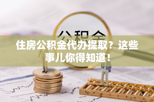 麻江住房公积金代办提取？这些事儿你得知道！