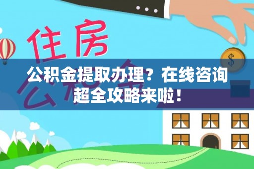 麻江公积金提取办理？在线咨询超全攻略来啦！
