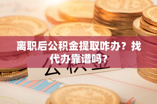 麻江离职后公积金提取咋办？找代办靠谱吗？