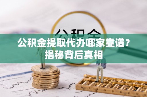 麻江公积金提取代办哪家靠谱？揭秘背后真相