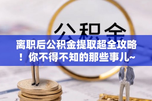 麻江离职后公积金提取超全攻略！你不得不知的那些事儿~