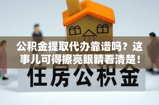 麻江公积金提取代办靠谱吗？这事儿可得擦亮眼睛看清楚！