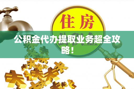 麻江公积金代办提取业务超全攻略！