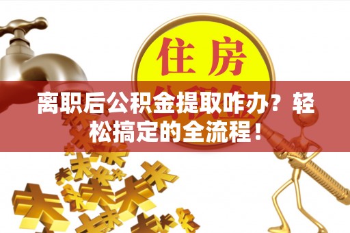 麻江离职后公积金提取咋办？轻松搞定的全流程！