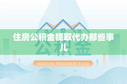 麻江住房公积金提取代办那些事儿