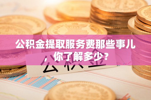 麻江公积金提取服务费那些事儿，你了解多少？