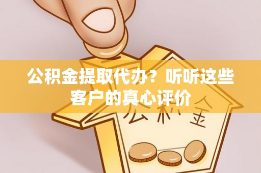 麻江公积金提取代办？听听这些客户的真心评价