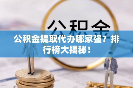 麻江公积金提取代办哪家强？排行榜大揭秘！