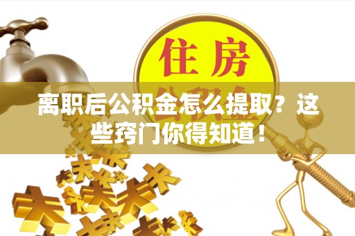 麻江离职后公积金怎么提取？这些窍门你得知道！