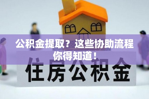 麻江公积金提取？这些协助流程你得知道！
