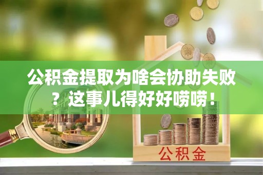 麻江公积金提取为啥会协助失败？这事儿得好好唠唠！