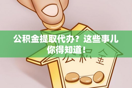 麻江公积金提取代办？这些事儿你得知道！