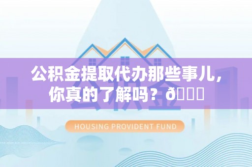 麻江公积金提取代办那些事儿，你真的了解吗？😎