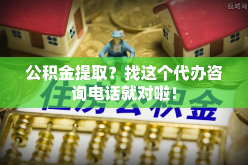 麻江公积金提取？找这个代办咨询电话就对啦！