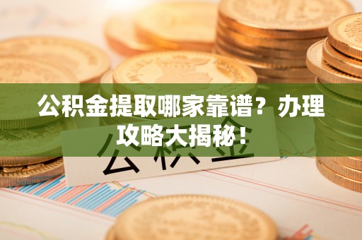 麻江公积金提取哪家靠谱？办理攻略大揭秘！