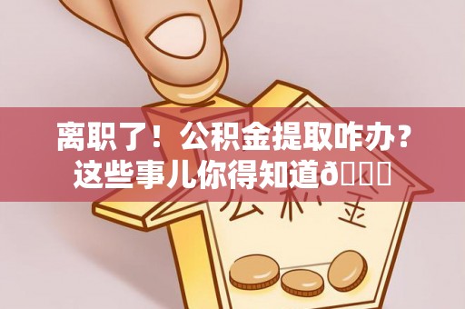 麻江离职了！公积金提取咋办？这些事儿你得知道😎