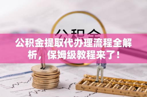 麻江公积金提取代办理流程全解析，保姆级教程来了！