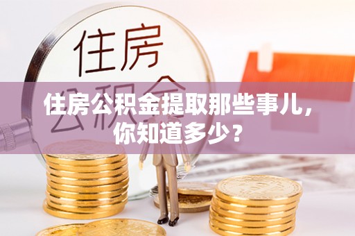 麻江住房公积金提取那些事儿，你知道多少？