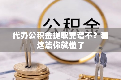 麻江代办公积金提取靠谱不？看这篇你就懂了