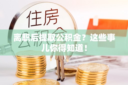 麻江离职后提取公积金？这些事儿你得知道！