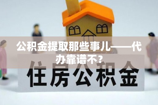 麻江公积金提取那些事儿——代办靠谱不？