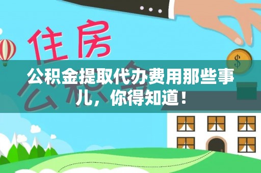 麻江公积金提取代办费用那些事儿，你得知道！