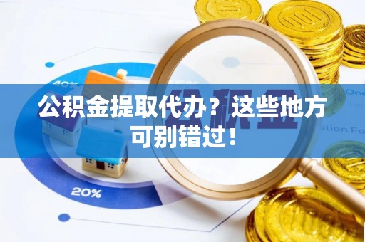麻江公积金提取代办？这些地方可别错过！