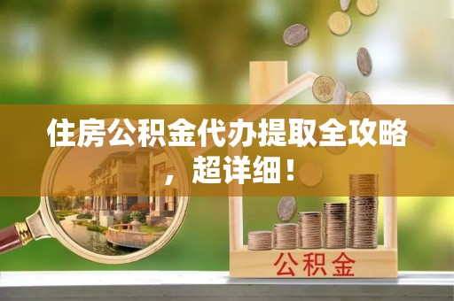 麻江住房公积金代办提取全攻略，超详细！