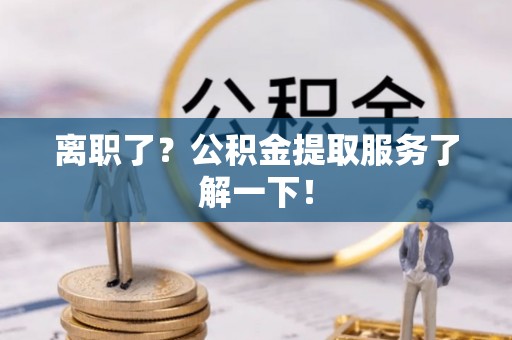 麻江离职了？公积金提取服务了解一下！