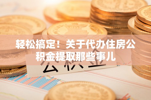 麻江轻松搞定！关于代办住房公积金提取那些事儿