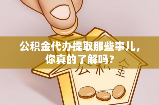 麻江公积金代办提取那些事儿，你真的了解吗？