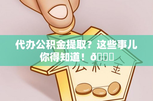 麻江代办公积金提取？这些事儿你得知道！😎