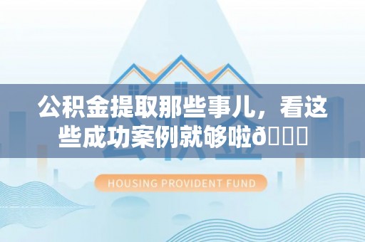 麻江公积金提取那些事儿，看这些成功案例就够啦😎