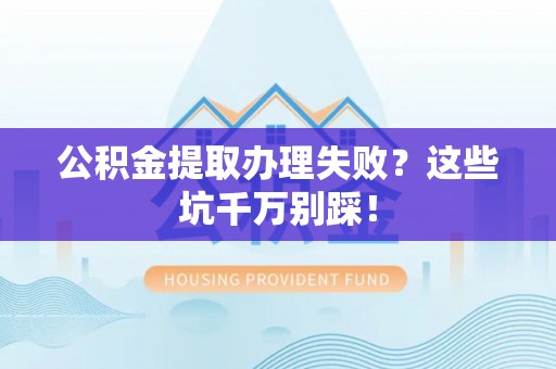 麻江公积金提取办理失败？这些坑千万别踩！