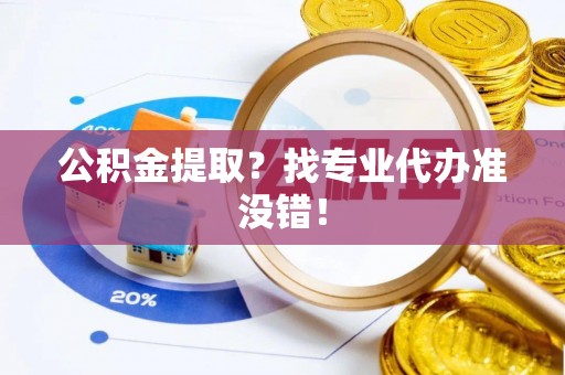 麻江公积金提取？找专业代办准没错！