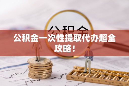 麻江公积金一次性提取代办超全攻略！