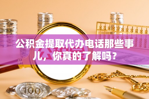 麻江公积金提取代办电话那些事儿，你真的了解吗？