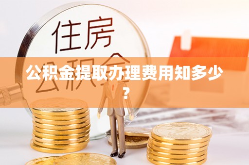 麻江公积金提取办理费用知多少？