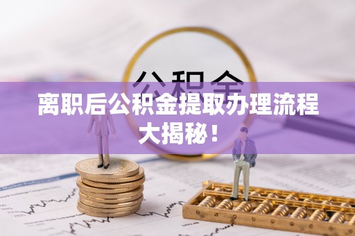 麻江离职后公积金提取办理流程大揭秘！