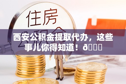 麻江西安公积金提取代办，这些事儿你得知道！😎