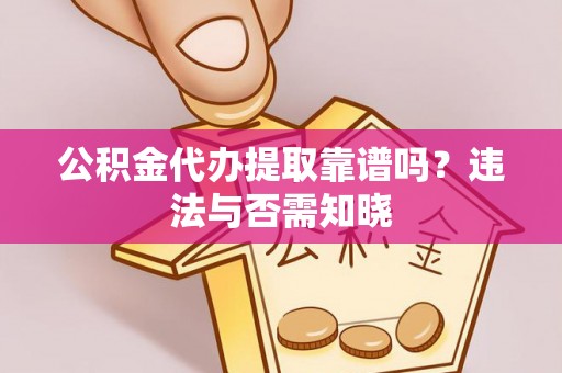 麻江公积金代办提取靠谱吗？违法与否需知晓