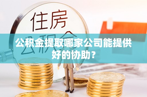 麻江公积金提取哪家公司能提供好的协助？