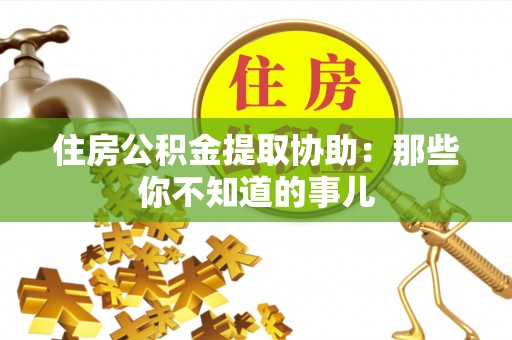 麻江住房公积金提取协助：那些你不知道的事儿