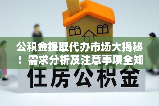 麻江公积金提取代办市场大揭秘！需求分析及注意事项全知道