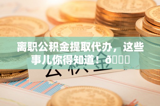 麻江离职公积金提取代办，这些事儿你得知道！😎