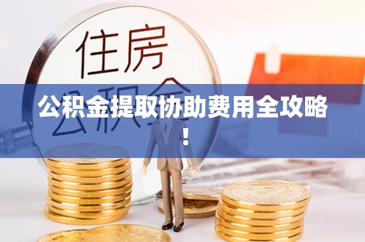 麻江公积金提取协助费用全攻略！