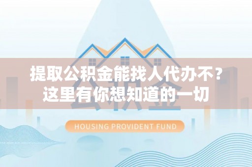 麻江提取公积金能找人代办不？这里有你想知道的一切