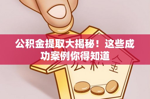 麻江公积金提取大揭秘！这些成功案例你得知道