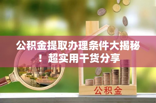 麻江公积金提取办理条件大揭秘！超实用干货分享