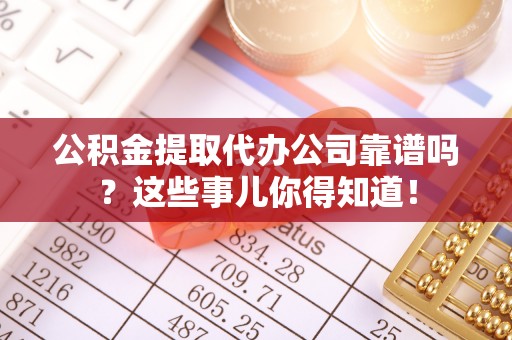 麻江公积金提取代办公司靠谱吗？这些事儿你得知道！
